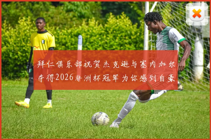 拜仁俱乐部祝贺杰克逊与塞内加尔夺得2026非洲杯冠军为你感到自豪