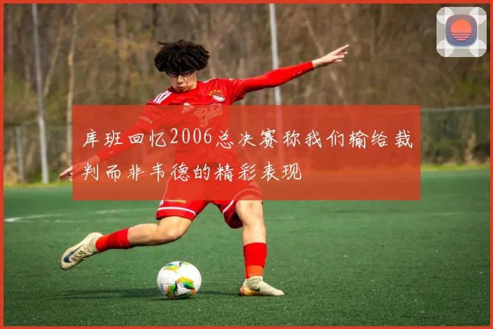 库班回忆2006总决赛称我们输给裁判而非韦德的精彩表现