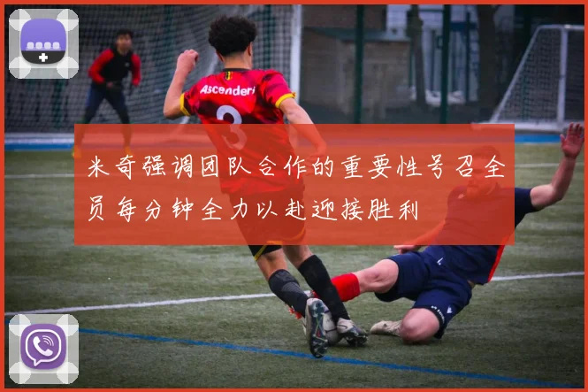 米奇强调团队合作的重要性号召全员每分钟全力以赴迎接胜利