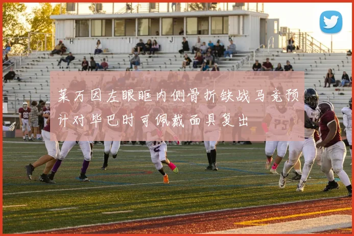 莱万因左眼眶内侧骨折缺战马竞预计对毕巴时可佩戴面具复出