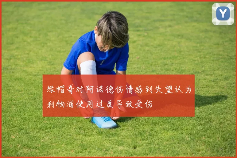 绿帽哥对阿诺德伤情感到失望认为利物浦使用过度导致受伤