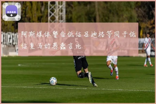 阿斯媒体警告低估吕迪格等同于低估皇马的愚蠢言论