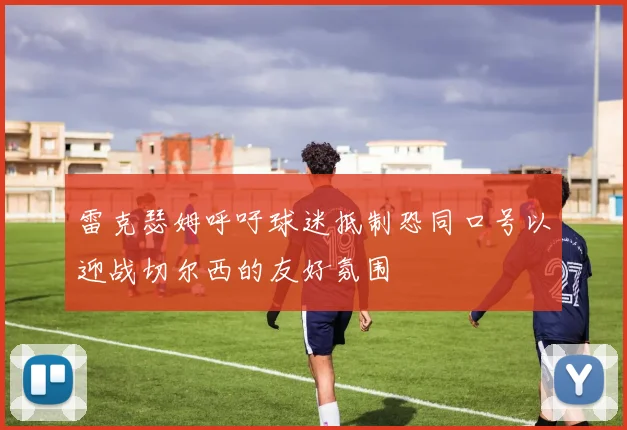 雷克瑟姆呼吁球迷抵制恐同口号以迎战切尔西的友好氛围