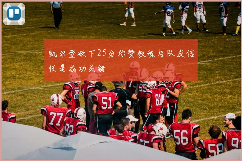 凯尔登砍下25分称赞教练与队友信任是成功关键