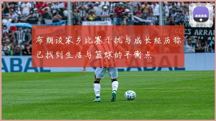 布朗谈家乡比赛干扰与成长经历称已找到生活与篮球的平衡点