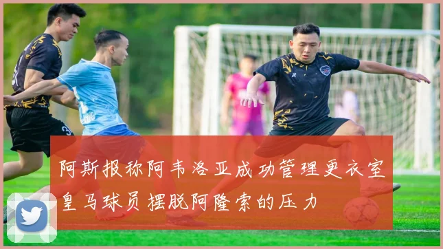 阿斯报称阿韦洛亚成功管理更衣室皇马球员摆脱阿隆索的压力