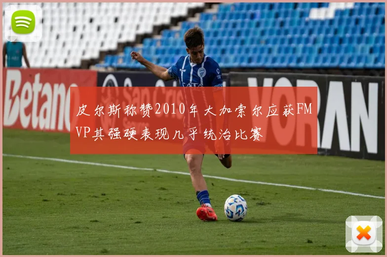 皮尔斯称赞2010年大加索尔应获FMVP其强硬表现几乎统治比赛
