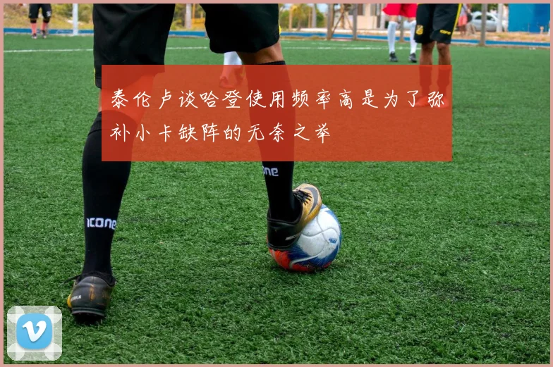 泰伦卢谈哈登使用频率高是为了弥补小卡缺阵的无奈之举